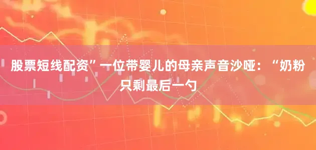 股票短线配资”一位带婴儿的母亲声音沙哑：“奶粉只剩最后一勺