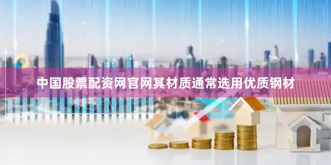 中国股票配资网官网其材质通常选用优质钢材