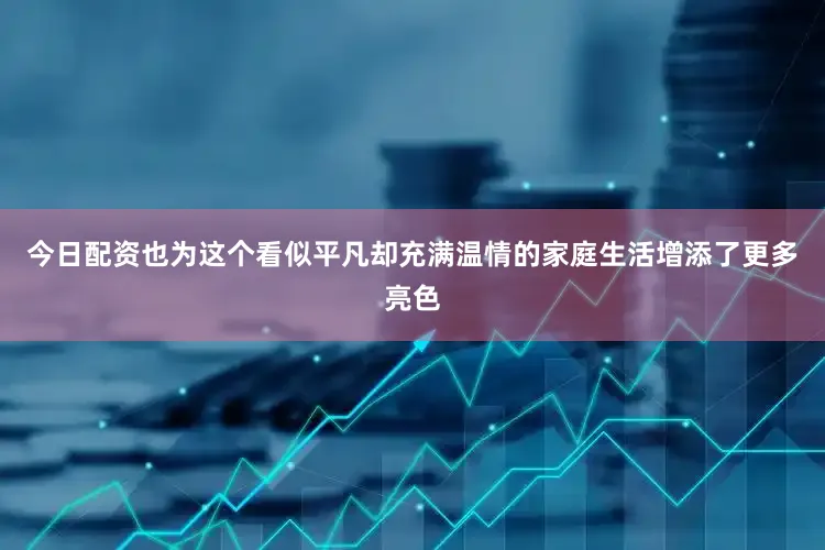今日配资也为这个看似平凡却充满温情的家庭生活增添了更多亮色