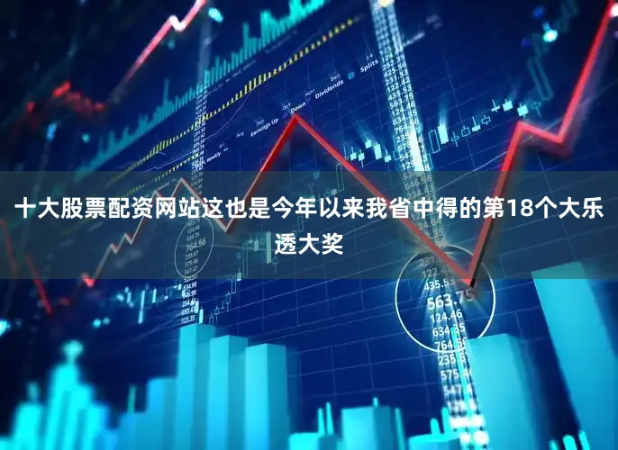 十大股票配资网站这也是今年以来我省中得的第18个大乐透大奖