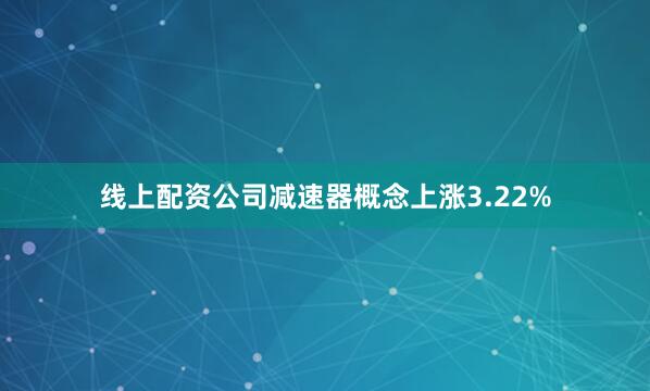线上配资公司减速器概念上涨3.22%