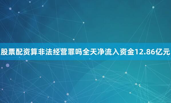 股票配资算非法经营罪吗全天净流入资金12.86亿元