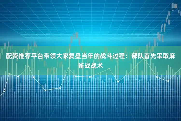配资推荐平台带领大家复盘当年的战斗过程：部队首先采取麻雀战战术
