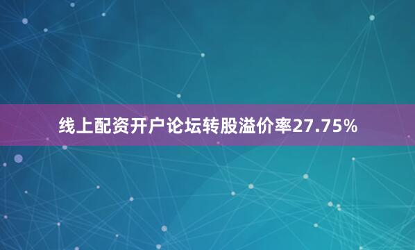 线上配资开户论坛转股溢价率27.75%
