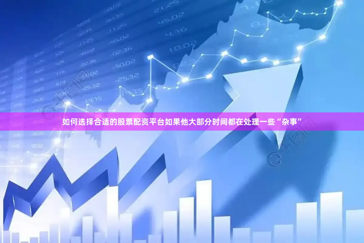 如何选择合适的股票配资平台如果他大部分时间都在处理一些“杂事”